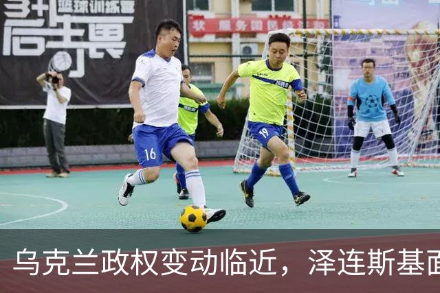 乌克兰政权变动临近，泽连斯基面临严峻挑战