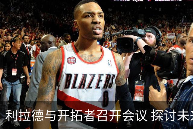 利拉德与开拓者召开会议 探讨未来发展目标