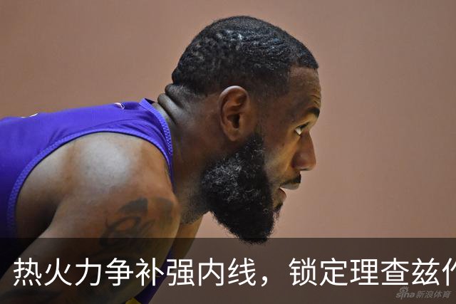 热火力争补强内线，锁定理查兹作为新目标